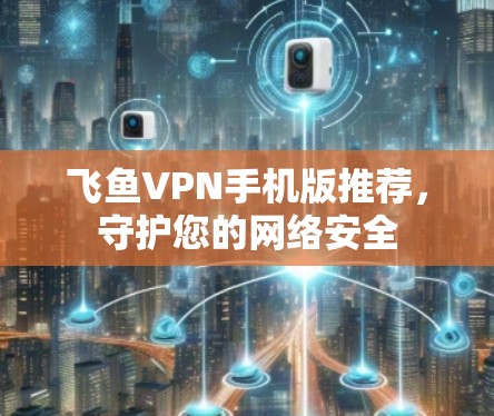 飞鱼VPN手机版推荐，守护您的网络安全