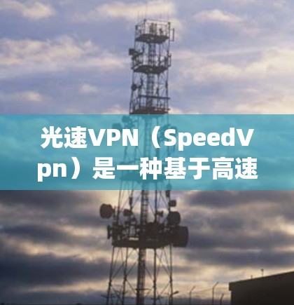 光速VPN（SpeedVpn）是一种基于高速数据传输技术的加密VPN服务，旨在提供更快的网络连接和更安全的加密方式。它通过使用高速网络连接和先进的加密算法，来提供更高效的网络体验