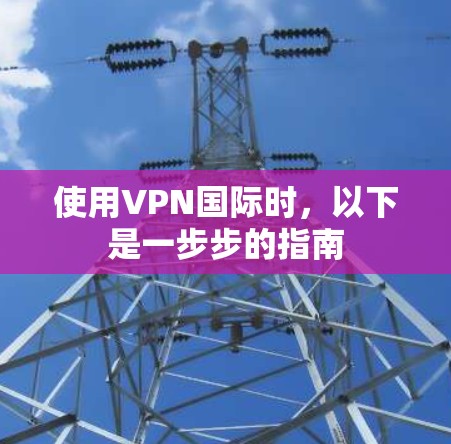 使用VPN国际时，以下是一步步的指南