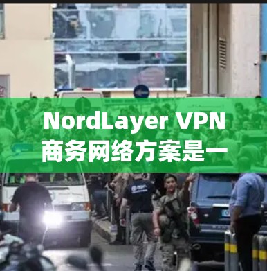 NordLayer VPN商务网络方案是一个为企业提供VPN服务的解决方案。以下是详细的配置步骤和使用说明