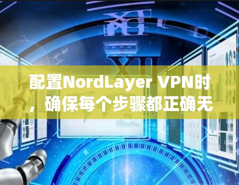配置NordLayer VPN时,确保每个步骤都正确无误,以下是详细的配置步骤 配置NordLayer VPN时,确保每个步骤都正确无误,以下是详细的配置步骤