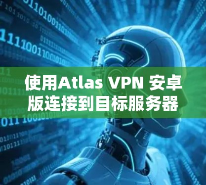 使用Atlas VPN 安卓版连接到目标服务器的详细步骤