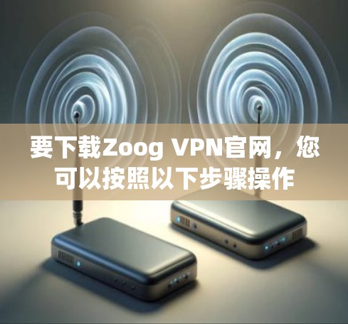 要下载Zoog VPN官网，您可以按照以下步骤操作