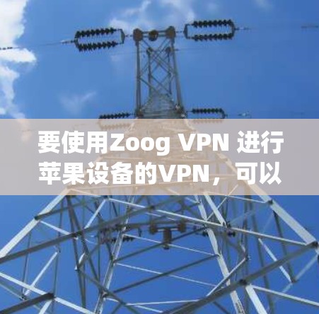要使用Zoog VPN 进行苹果设备的VPN,可以按照以下步骤进行 要使用Zoog VPN 进行苹果设备的VPN,可以按照以下步骤进行