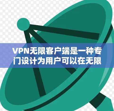 VPN无限客户端是一种专门设计为用户可以在无限缓存或无限下载网络服务的VPN版本。以下是对有限制和推荐无限客户端的详细分析