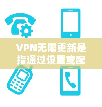 VPN无限更新是指通过设置或配置方式，让VPN服务器自动延长连接时间或恢复已有的连接。以下是一些常见的方法，可以帮助你设置或配置VPN无限更新