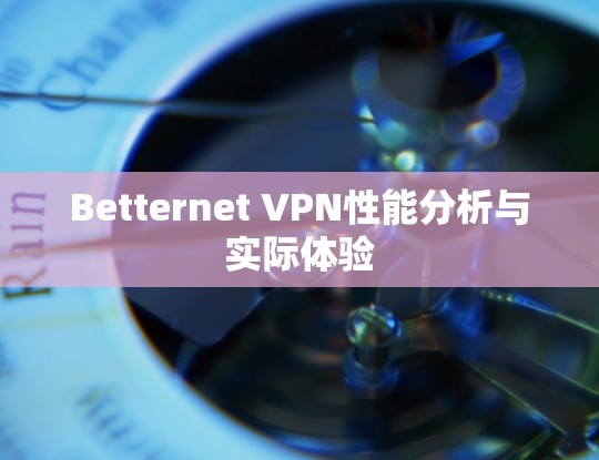 Betternet VPN性能分析与实际体验 Betternet VPN性能分析与实际体验