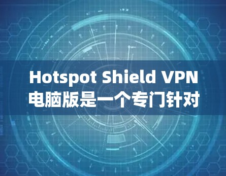 Hotspot Shield VPN电脑版是一个专门针对经常访问多个网络 hotspot的用户设计的VPN软件,旨在提供更安全、更可靠的VPN服务。以下是关于这个软件的详细信息 Hotspot Shield VPN电脑版是一个专门针对经常访问多个网络 hotspot的用户设计的VPN软件,旨在提供更安全、更可靠的VPN服务。以下是关于这个软件的详细信息