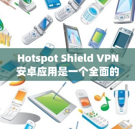 Hotspot Shield VPN安卓应用是一个全面的VPN工具,提供多种加密方式和安全功能,适合日常使用。以下是其主要特点和优势