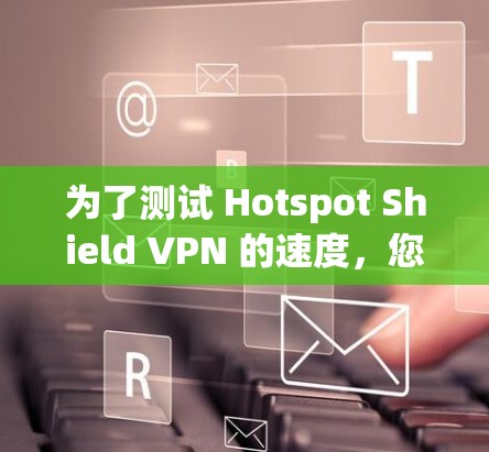 为了测试 Hotspot Shield VPN 的速度,您可以按照以下步骤进行