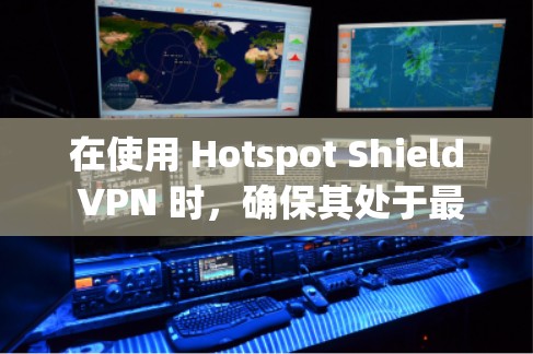 在使用 Hotspot Shield VPN 时，确保其处于最新版本非常重要，因为它可能包含新的安全功能和改进。以下是一些步骤，帮助你更新你的 Hotspot Shield VPN 到最新版本
