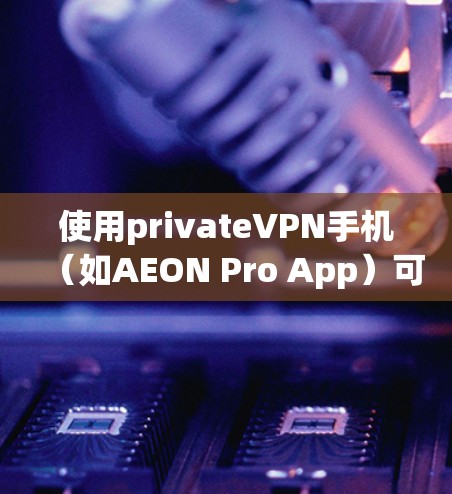 使用privateVPN手机(如AEON Pro App)可以实现视频通话,以下是详细步骤