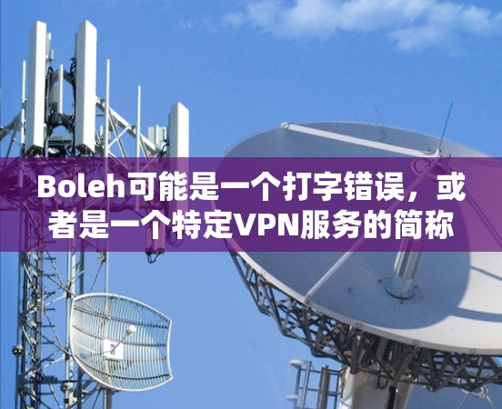 Boleh可能是一个打字错误,或者是一个特定VPN服务的简称。如果您指的是某个特定VPN服务的官网,建议您直接访问该服务的官方网站或关注其官方社交媒体账号,以获取最新的下载链接和使用指南