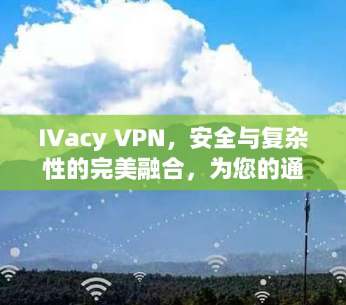 IVacy VPN，安全与复杂性的完美融合，为您的通信设备保驾护航