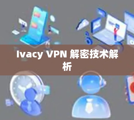 Ivacy VPN 解密技术解析 Ivacy VPN 解密技术解析