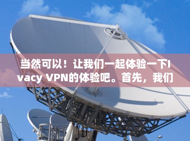 当然可以!让我们一起体验一下Ivacy VPN的体验吧。首先,我们需要明确一些基本设置,然后逐步访问一些功能,看看Ivacy VPN的表现如何 当然可以!让我们一起体验一下Ivacy VPN的体验吧。首先,我们需要明确一些基本设置,然后逐步访问一些功能,看看Ivacy VPN的表现如何