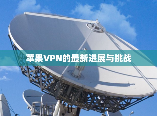 苹果VPN的最新进展与挑战 苹果VPN的最新进展与挑战