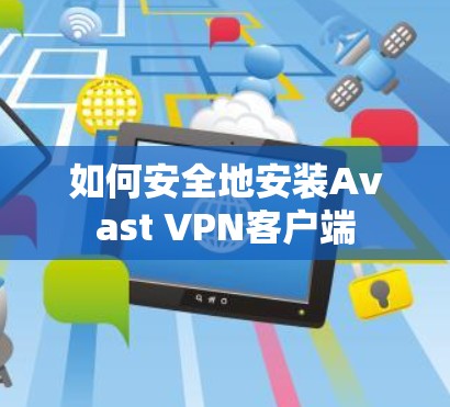 如何安全地安装Avast VPN客户端