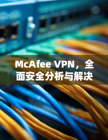 McAfee VPN,全面安全分析与解决方案