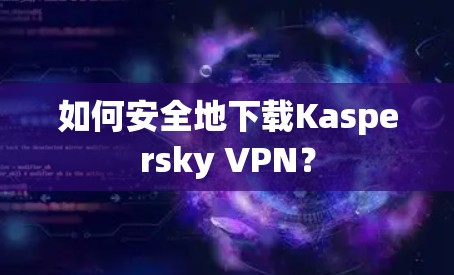 如何安全地下载Kaspersky VPN?