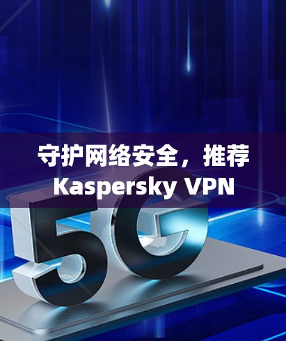 守护网络安全，推荐Kaspersky VPN