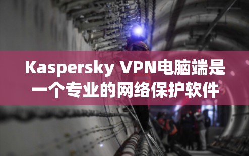 Kaspersky VPN电脑端是一个专业的网络保护软件，旨在帮助用户增强网络的安全性，保护个人和企业数据隐私。以下是一些关键点和步骤，帮助你更好地使用Kaspersky VPN