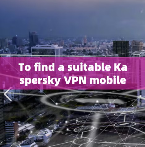 To find a suitable Kaspersky VPN mobile client,follow these organized steps: