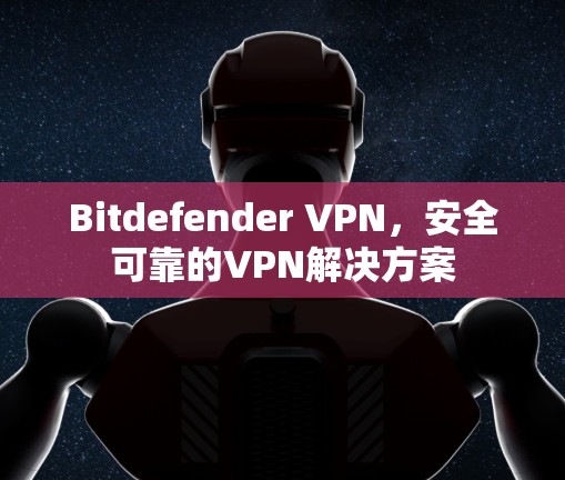 Bitdefender VPN,安全可靠的VPN解决方案 Bitdefender VPN,安全可靠的VPN解决方案