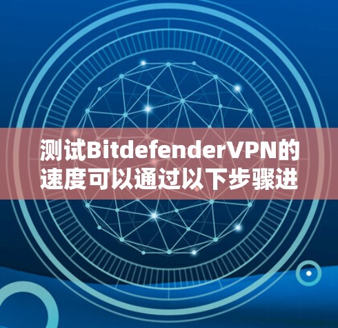 测试BitdefenderVPN的速度可以通过以下步骤进行,确保每个环节都正确