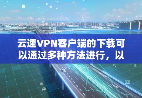 云速VPN客户端的下载可以通过多种方法进行，以下是一些常用的方法和步骤，供你参考