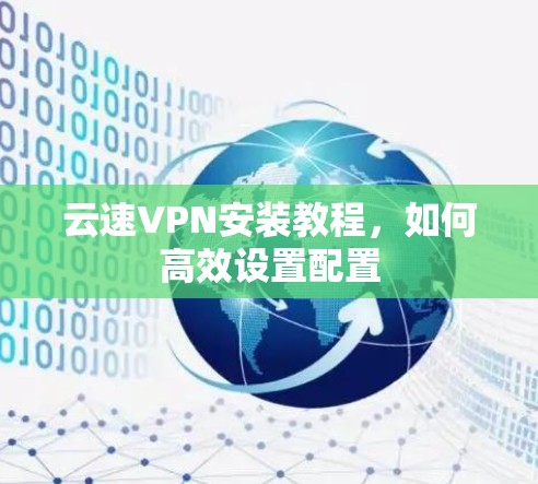云速VPN安装教程，如何高效设置配置