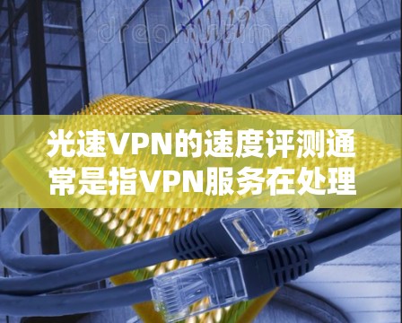 光速VPN的速度评测通常是指VPN服务在处理数据包和传输速度方面的表现。以下是一些关于 VPN 的速度评测的常见内容和信息