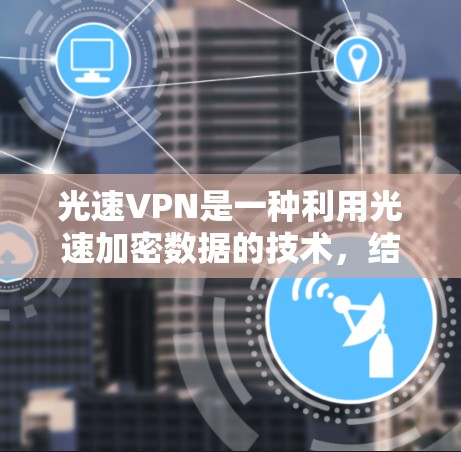 光速VPN是一种利用光速加密数据的技术,结合了物理和加密技术,旨在提供一种安全且高效的数据传输方式。以下是对光速VPN体验的详细分析 光速VPN是一种利用光速加密数据的技术,结合了物理和加密技术,旨在提供一种安全且高效的数据传输方式。以下是对光速VPN体验的详细分析