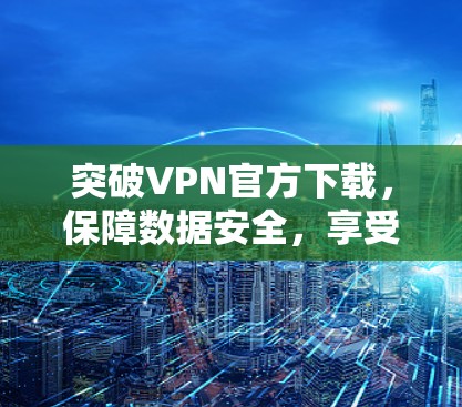 突破VPN官方下载，保障数据安全，享受更便捷的网络体验
