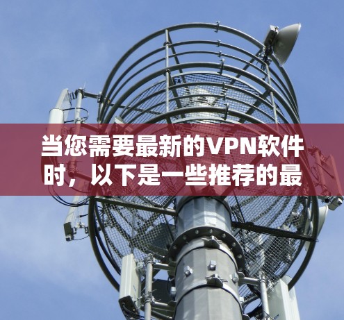 当您需要最新的VPN软件时，以下是一些推荐的最新版本，这些软件在安全性、功能和用户体验方面都有显著提升