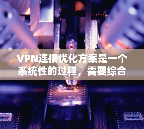 VPN连接优化方案是一个系统性的过程,需要综合考虑多个方面来确保数据安全和用户体验。以下是一个详细的优化方案,涵盖密码设置、安全设置、网络设置、权限管理、防护措施以及用户管理等方面