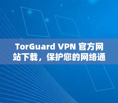 TorGuard VPN 官方网站下载,保护您的网络通信的高效加密解决方案
