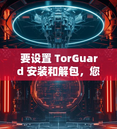 要设置 TorGuard 安装和解包，您可以按照以下步骤操作