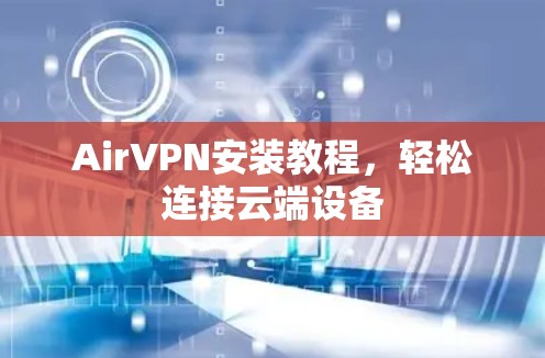 AirVPN安装教程,轻松连接云端设备 AirVPN安装教程,轻松连接云端设备