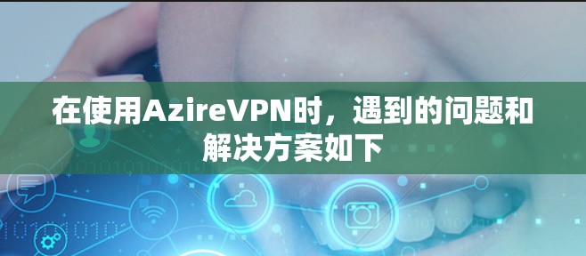 在使用AzireVPN时,遇到的问题和解决方案如下