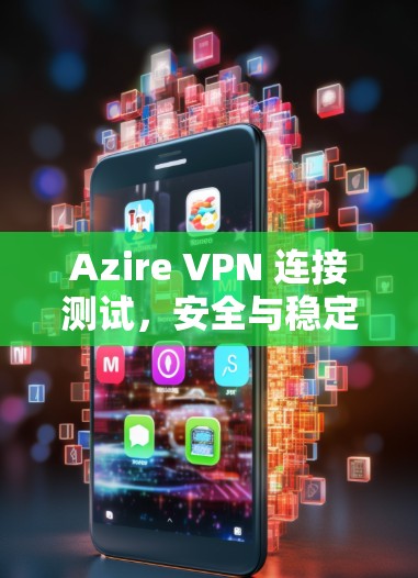 Azire VPN 连接测试,安全与稳定性的全面评估