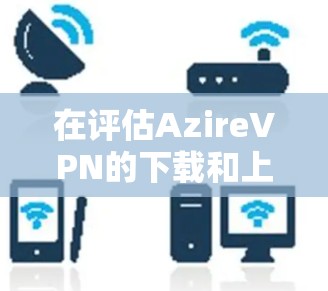 在评估AzireVPN的下载和上传速度时，可以按照以下步骤进行