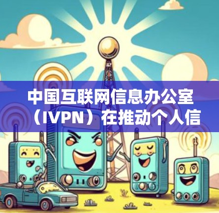 中国互联网信息办公室(IVPN)在推动个人信息保护和隐私安全方面做出了重要贡献。以下是对IVPN在隐私保护方面的分析 中国互联网信息办公室(IVPN)在推动个人信息保护和隐私安全方面做出了重要贡献。以下是对IVPN在隐私保护方面的分析
