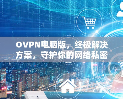 OVPN电脑版，终极解决方案，守护你的网络私密