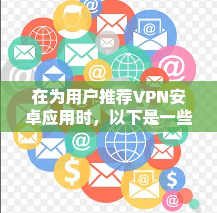 在为用户推荐VPN安卓应用时,以下是一些综合考虑后的选择和推荐 在为用户推荐VPN安卓应用时,以下是一些综合考虑后的选择和推荐