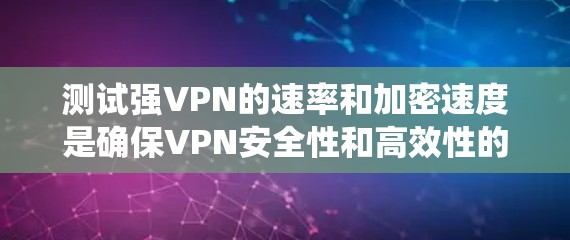 测试强VPN的速率和加密速度是确保VPN安全性和高效性的关键步骤。以下是一个系统化的指南,帮助你进行VPN速率测试