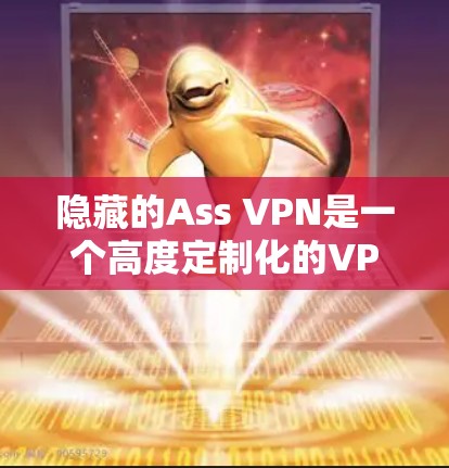 隐藏的Ass VPN是一个高度定制化的VPN服务,适合有一定网络操作经验的用户。以下是对隐藏的Ass VPN功能的详细评测