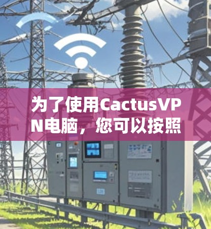 为了使用CactusVPN电脑,您可以按照以下步骤进行操作 为了使用CactusVPN电脑,您可以按照以下步骤进行操作