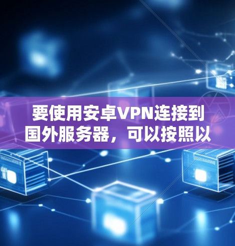 要使用安卓VPN连接到国外服务器,可以按照以下步骤进行 要使用安卓VPN连接到国外服务器,可以按照以下步骤进行