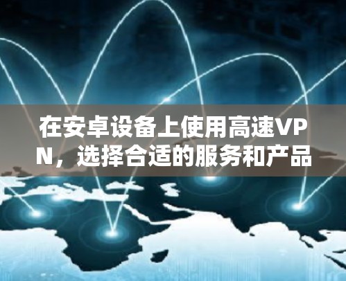 在安卓设备上使用高速VPN,选择合适的服务和产品至关重要,以确保速度和安全。以下是一些推荐的安卓高速VPN服务,帮助您高效地进行VPN